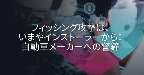 フィッシングの進化：改ざんされたインストーラーが自動車ソフトウェアのサプライチェーンに及ぼす脅威