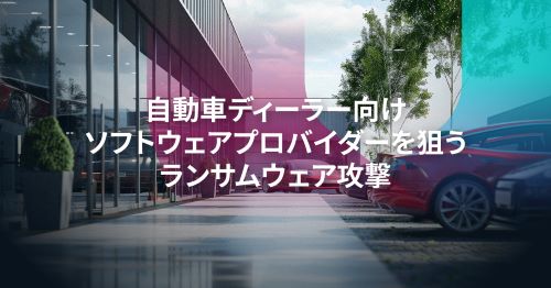 自動車業界のサプライチェーン安全性強化：ディーラー向けソフトウェア会社へのランサムウェア攻撃から学ぶ教訓