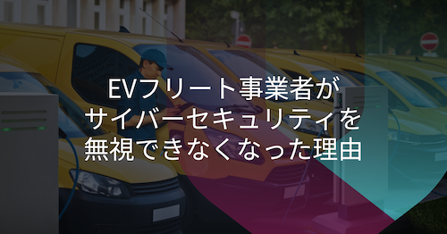 サイバーセキュリティがEVフリート資産活用の要となる理由