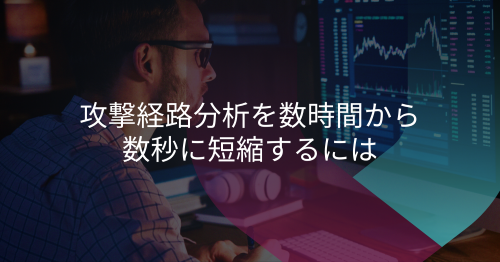 時間がかかっていた攻撃経路の特定を迅速化する方法とは