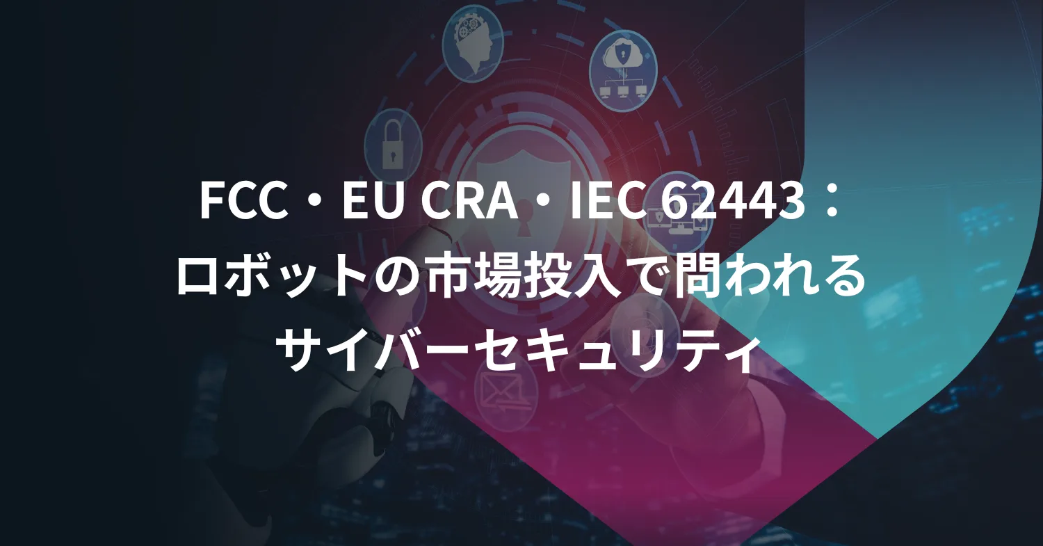 FCC・EU CRA・IEC 62443：ロボットの市場投入で問われるサイバーセキュリティ
