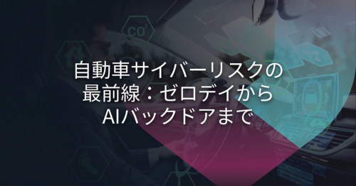 自動車サイバーリスクの最前線：ゼロデイからAIバックドアまで