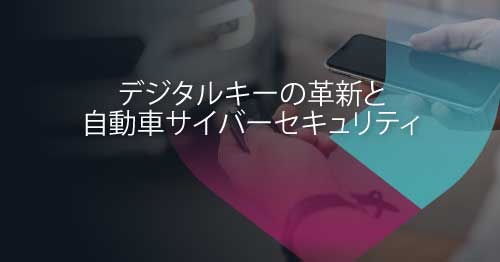 キーフォブからスマートフォンへ：CCCデジタルキー4.0が自動車サイバーセキュリティに与える影響