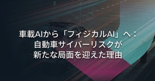 車載AIから「フィジカルAI」へ：自動車サイバーリスクが新たな局面を迎えた理由