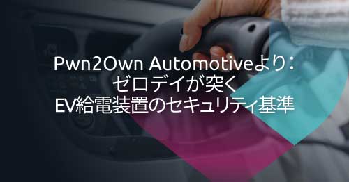 Pwn2Own Automotiveからの教訓：ゼロデイ脆弱性が示すEVSEサイバーセキュリティ基準のギャップとは