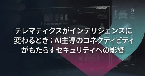 テレマティクスがインテリジェンスに変わるとき：AI主導のコネクティビティがもたらすセキュリティへの影響