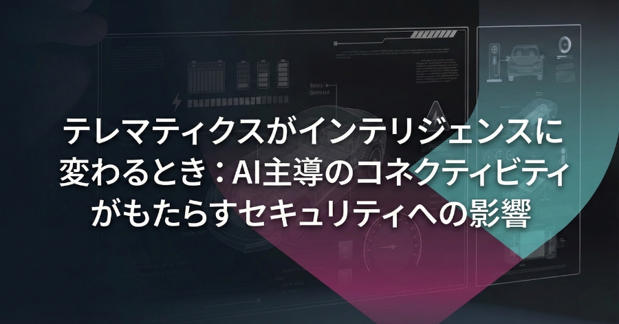 テレマティクスがインテリジェンスに変わるとき：AI主導のコネクティビティがもたらすセキュリティへの影響